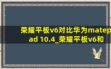 荣耀平板v6对比华为matepad 10.4_荣耀平板v6和华为matepad10.4